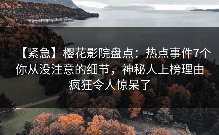 【紧急】樱花影院盘点：热点事件7个你从没注意的细节，神秘人上榜理由疯狂令人惊呆了