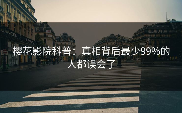 樱花影院科普：真相背后最少99%的人都误会了