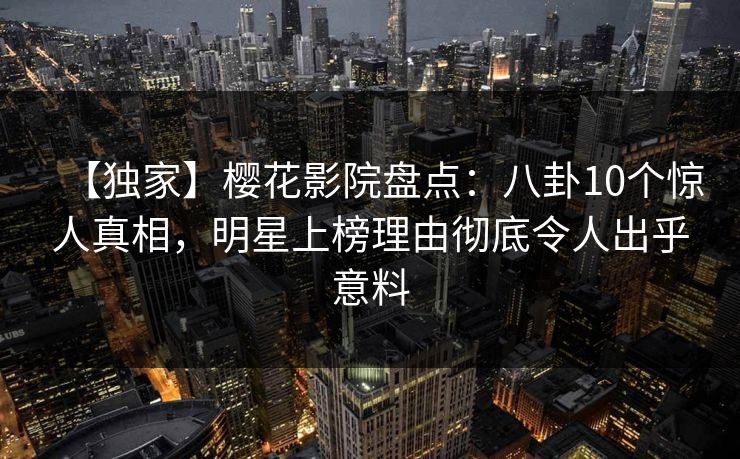 【独家】樱花影院盘点：八卦10个惊人真相，明星上榜理由彻底令人出乎意料