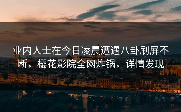 业内人士在今日凌晨遭遇八卦刷屏不断，樱花影院全网炸锅，详情发现