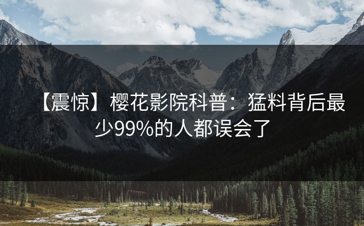 【震惊】樱花影院科普：猛料背后最少99%的人都误会了