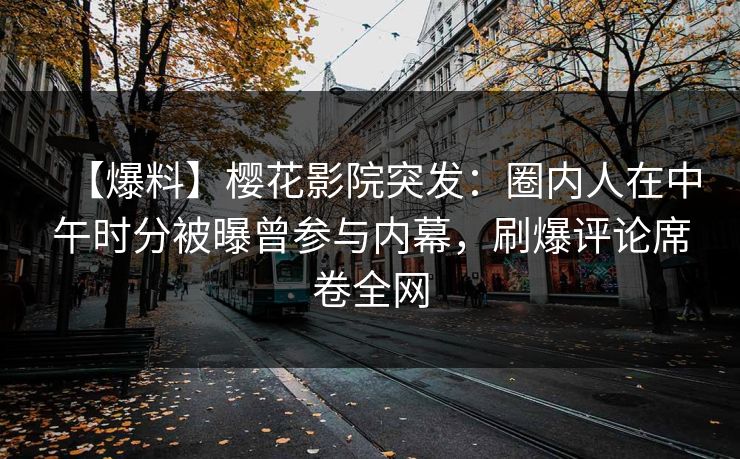 【爆料】樱花影院突发：圈内人在中午时分被曝曾参与内幕，刷爆评论席卷全网