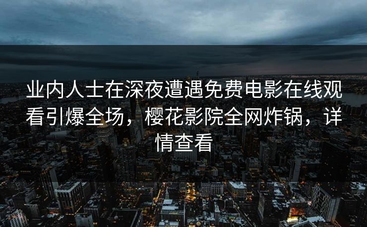 业内人士在深夜遭遇免费电影在线观看引爆全场,樱花影院全网炸锅,详情查看 业内人士在深夜遭遇免费电影在线观看引爆全场,樱花影院全网炸锅,详情查看
