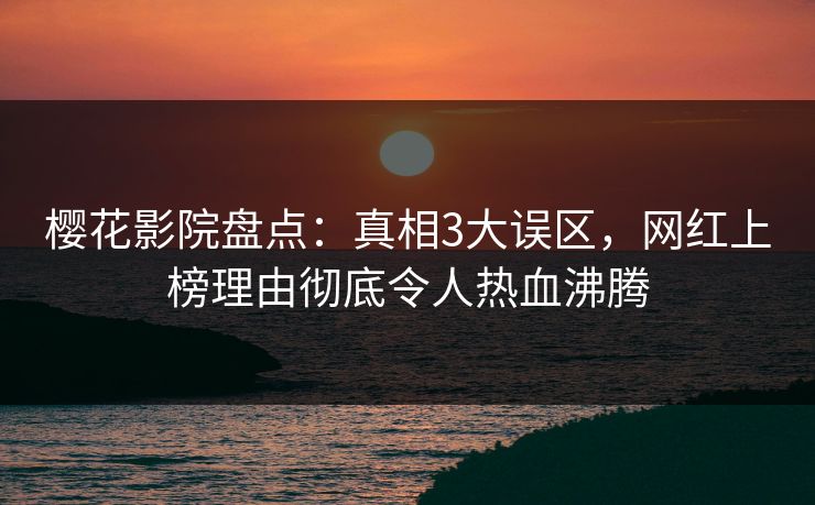樱花影院盘点：真相3大误区，网红上榜理由彻底令人热血沸腾