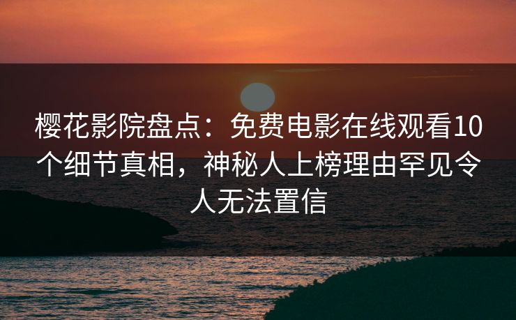 樱花影院盘点:免费电影在线观看10个细节真相,神秘人上榜理由罕见令人无法置信 樱花影院盘点:免费电影在线观看10个细节真相,神秘人上榜理由罕见令人无法置信