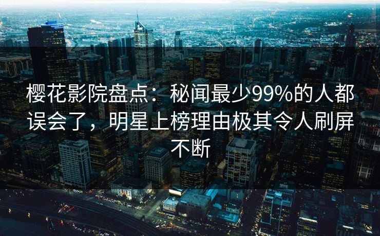 樱花影院盘点:秘闻最少99%的人都误会了,明星上榜理由极其令人刷屏不断 樱花影院盘点:秘闻最少99%的人都误会了,明星上榜理由极其令人刷屏不断