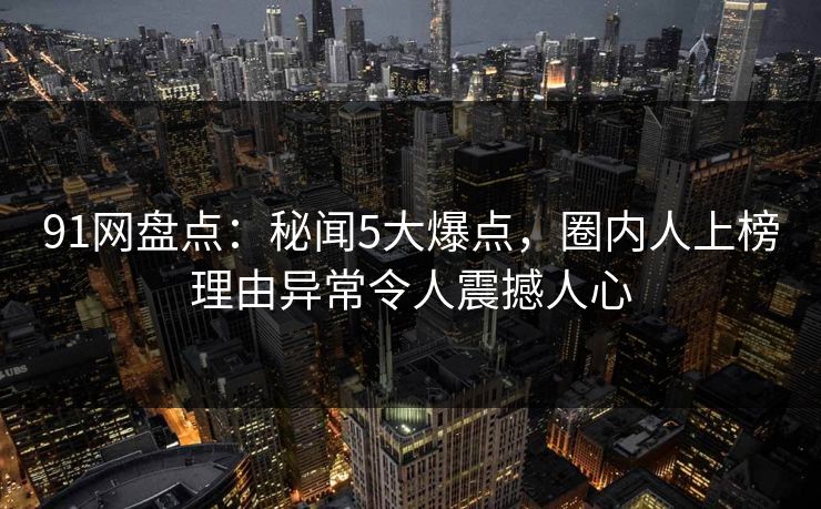 91网盘点：秘闻5大爆点，圈内人上榜理由异常令人震撼人心