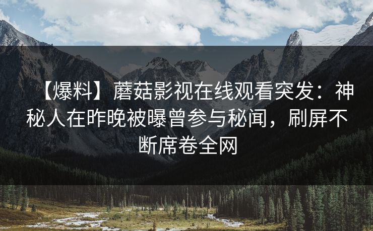 【爆料】蘑菇影视在线观看突发：神秘人在昨晚被曝曾参与秘闻，刷屏不断席卷全网