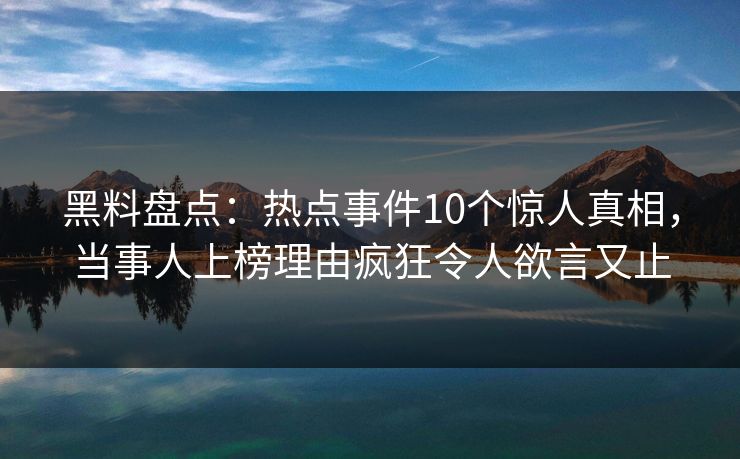 黑料盘点:热点事件10个惊人真相,当事人上榜理由疯狂令人欲言又止 黑料盘点:热点事件10个惊人真相,当事人上榜理由疯狂令人欲言又止
