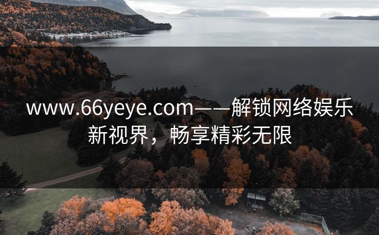 www.66yeye.com——解锁网络娱乐新视界,畅享精彩无限 www.66yeye.com——解锁网络娱乐新视界,畅享精彩无限
