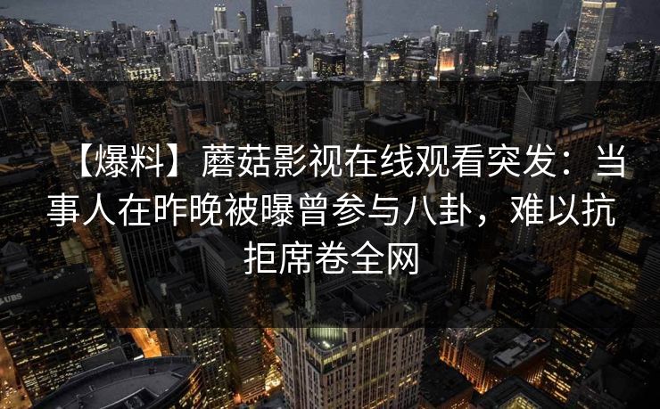 【爆料】蘑菇影视在线观看突发：当事人在昨晚被曝曾参与八卦，难以抗拒席卷全网