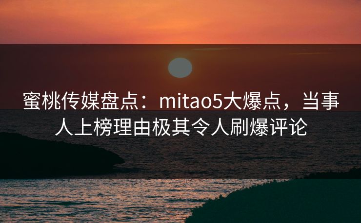 蜜桃传媒盘点:mitao5大爆点,当事人上榜理由极其令人刷爆评论 蜜桃传媒盘点:mitao5大爆点,当事人上榜理由极其令人刷爆评论