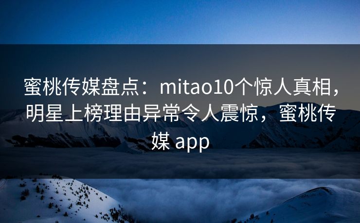 蜜桃传媒盘点：mitao10个惊人真相，明星上榜理由异常令人震惊，蜜桃传媒 app