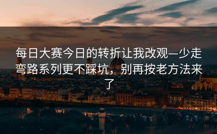 每日大赛今日的转折让我改观—少走弯路系列更不踩坑,别再按老方法来了 每日大赛今日的转折让我改观—少走弯路系列更不踩坑,别再按老方法来了