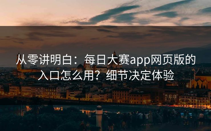 从零讲明白:每日大赛app网页版的入口怎么用?细节决定体验 从零讲明白:每日大赛app网页版的入口怎么用?细节决定体验