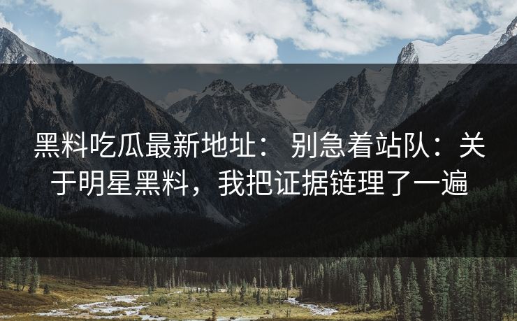 黑料吃瓜最新地址： 别急着站队：关于明星黑料，我把证据链理了一遍