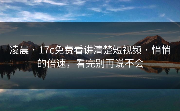 凌晨 · 17c免费看讲清楚短视频 · 悄悄的倍速,看完别再说不会 凌晨 · 17c免费看讲清楚短视频 · 悄悄的倍速,看完别再说不会