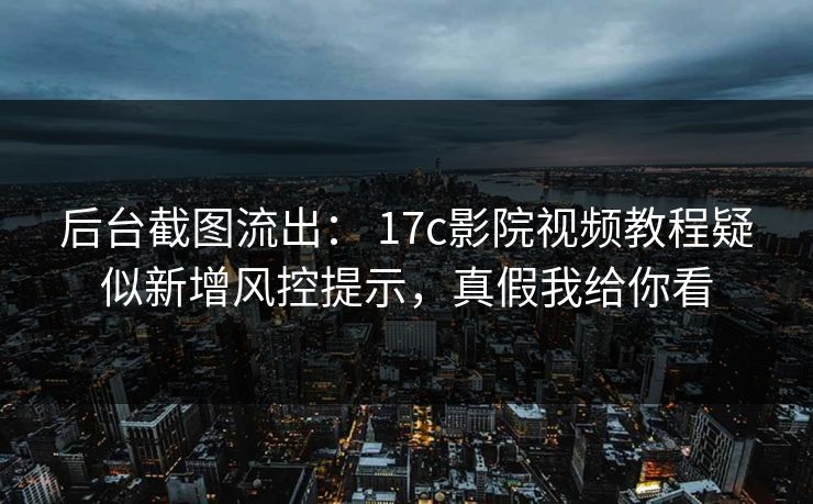 后台截图流出: 17c影院视频教程疑似新增风控提示,真假我给你看 后台截图流出: 17c影院视频教程疑似新增风控提示,真假我给你看