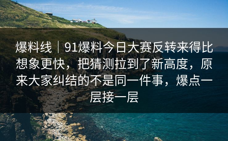 爆料线|91爆料今日大赛反转来得比想象更快,把猜测拉到了新高度,原来大家纠结的不是同一件事,爆点一层接一层 爆料线|91爆料今日大赛反转来得比想象更快,把猜测拉到了新高度,原来大家纠结的不是同一件事,爆点一层接一层