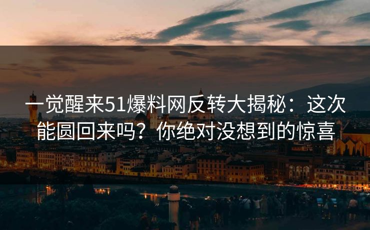一觉醒来51爆料网反转大揭秘:这次能圆回来吗?你绝对没想到的惊喜 一觉醒来51爆料网反转大揭秘:这次能圆回来吗?你绝对没想到的惊喜