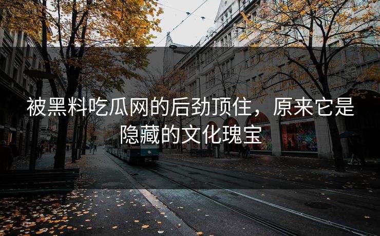 被黑料吃瓜网的后劲顶住,原来它是隐藏的文化瑰宝 被黑料吃瓜网的后劲顶住,原来它是隐藏的文化瑰宝