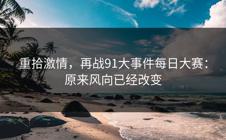 重拾激情,再战91大事件每日大赛:原来风向已经改变 重拾激情,再战91大事件每日大赛:原来风向已经改变