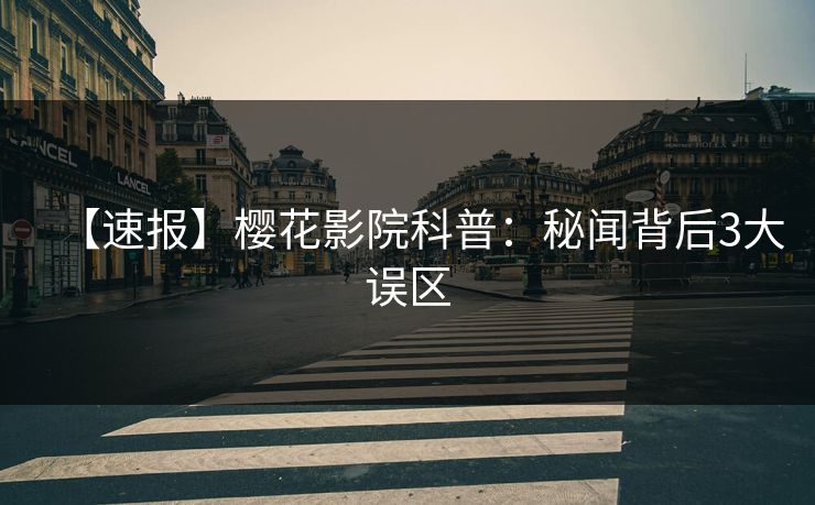 【速报】樱花影院科普：秘闻背后3大误区