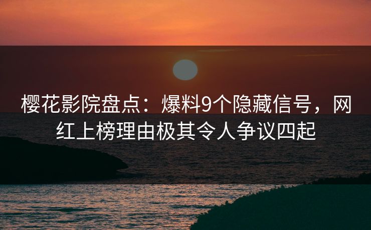 樱花影院盘点：爆料9个隐藏信号，网红上榜理由极其令人争议四起