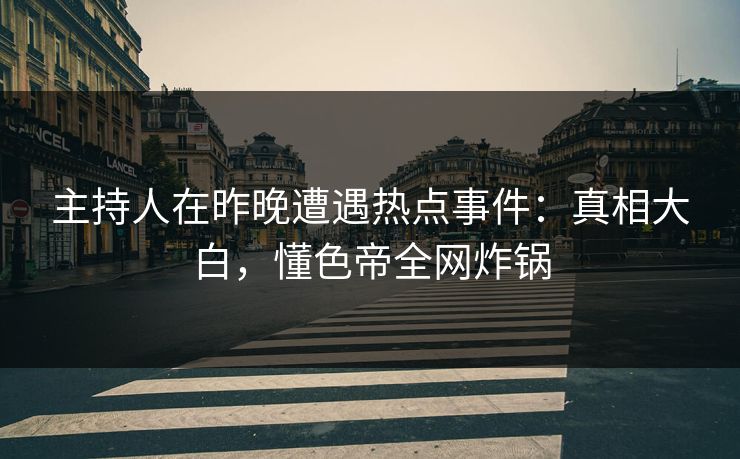 主持人在昨晚遭遇热点事件：真相大白，懂色帝全网炸锅