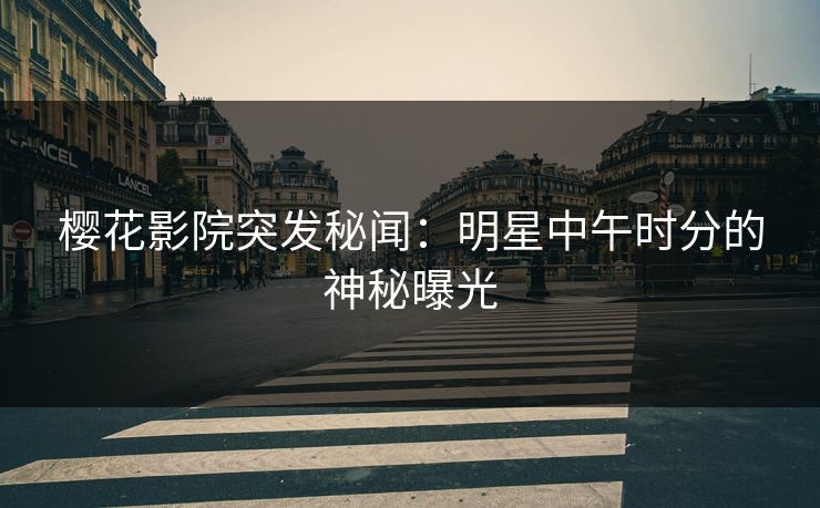 樱花影院突发秘闻：明星中午时分的神秘曝光