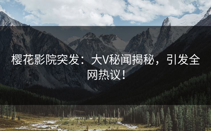 樱花影院突发：大V秘闻揭秘，引发全网热议！