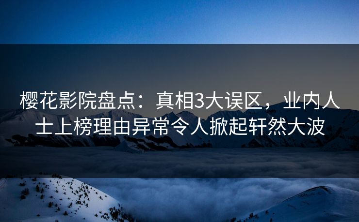樱花影院盘点：真相3大误区，业内人士上榜理由异常令人掀起轩然大波