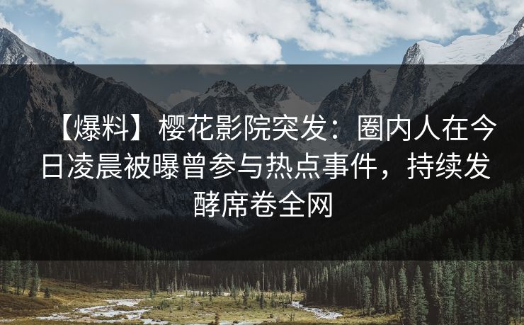 【爆料】樱花影院突发：圈内人在今日凌晨被曝曾参与热点事件，持续发酵席卷全网
