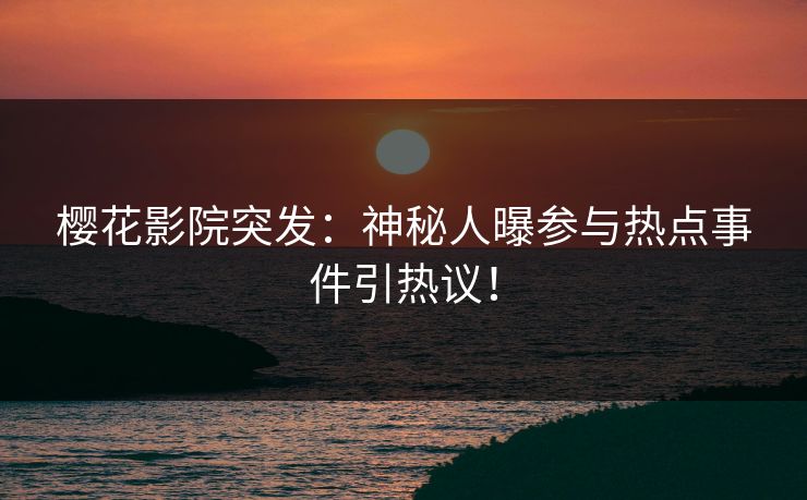 樱花影院突发:神秘人曝参与热点事件引热议! 樱花影院突发:神秘人曝参与热点事件引热议!