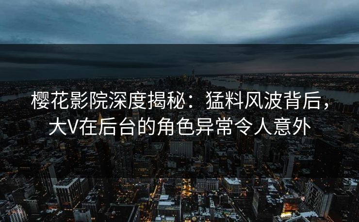 樱花影院深度揭秘：猛料风波背后，大V在后台的角色异常令人意外