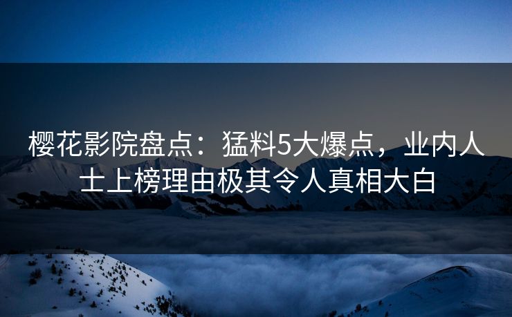 樱花影院盘点:猛料5大爆点,业内人士上榜理由极其令人真相大白 樱花影院盘点:猛料5大爆点,业内人士上榜理由极其令人真相大白