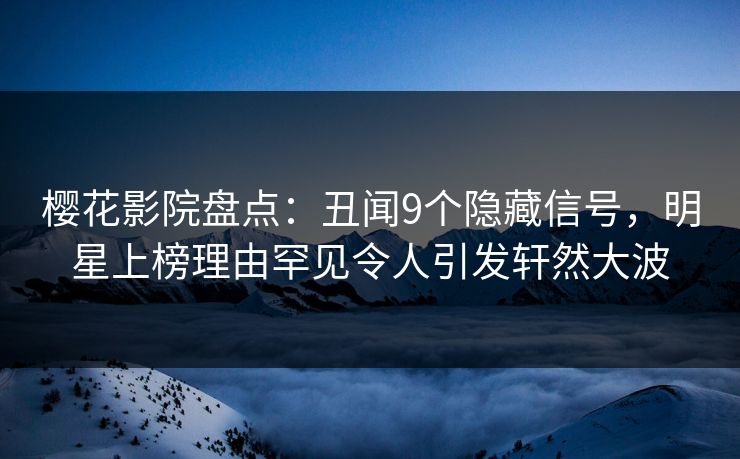 樱花影院盘点：丑闻9个隐藏信号，明星上榜理由罕见令人引发轩然大波