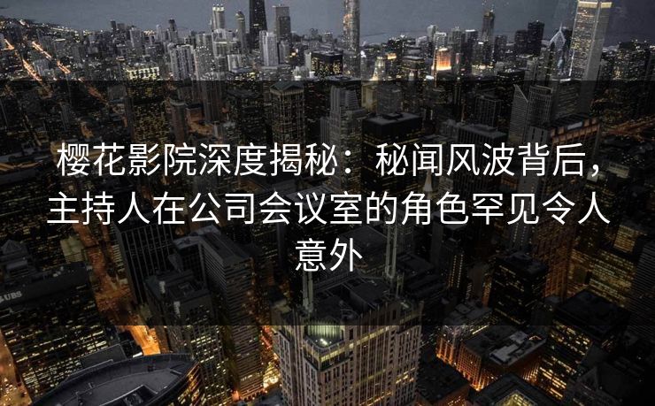 樱花影院深度揭秘：秘闻风波背后，主持人在公司会议室的角色罕见令人意外