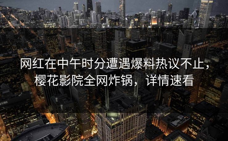 网红在中午时分遭遇爆料热议不止，樱花影院全网炸锅，详情速看