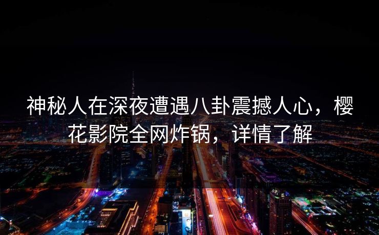 神秘人在深夜遭遇八卦震撼人心,樱花影院全网炸锅,详情了解 神秘人在深夜遭遇八卦震撼人心,樱花影院全网炸锅,详情了解