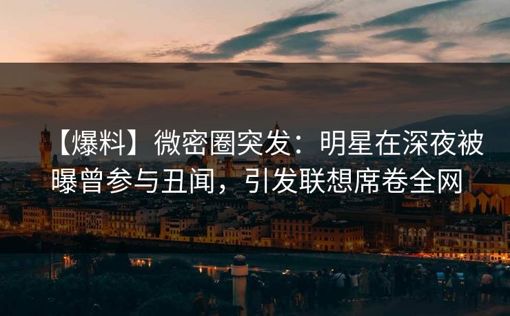【爆料】微密圈突发：明星在深夜被曝曾参与丑闻，引发联想席卷全网
