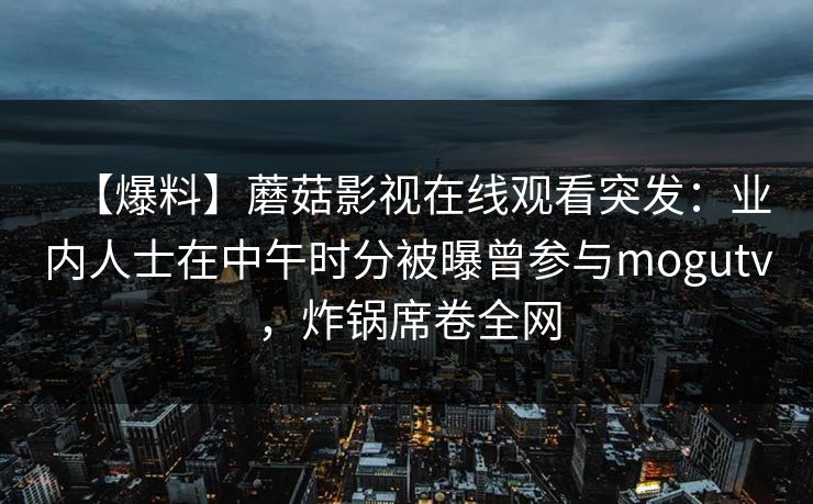 【爆料】蘑菇影视在线观看突发：业内人士在中午时分被曝曾参与mogutv，炸锅席卷全网
