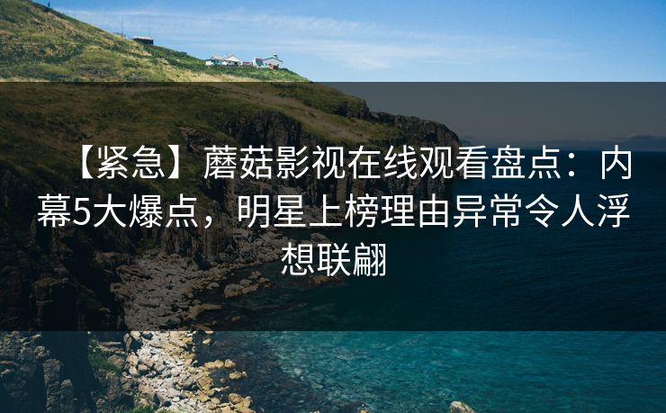【紧急】蘑菇影视在线观看盘点:内幕5大爆点,明星上榜理由异常令人浮想联翩 【紧急】蘑菇影视在线观看盘点:内幕5大爆点,明星上榜理由异常令人浮想联翩