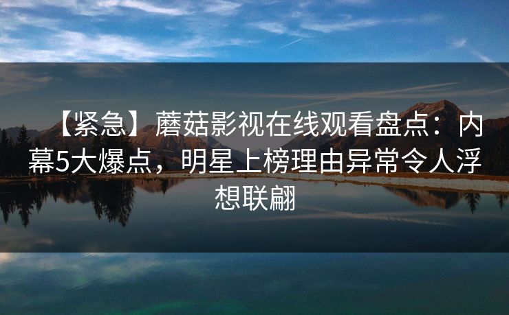 【紧急】蘑菇影视在线观看盘点:内幕5大爆点,明星上榜理由异常令人浮想联翩 【紧急】蘑菇影视在线观看盘点:内幕5大爆点,明星上榜理由异常令人浮想联翩