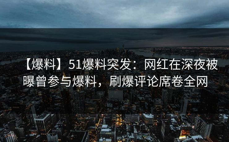 【爆料】51爆料突发：网红在深夜被曝曾参与爆料，刷爆评论席卷全网