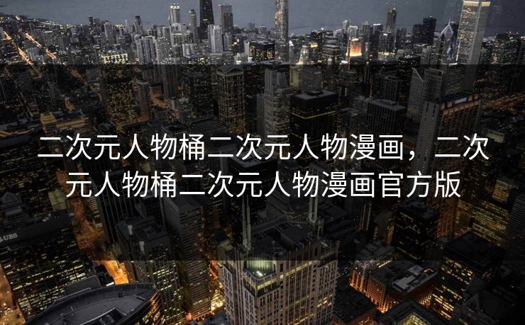 二次元人物桶二次元人物漫画，二次元人物桶二次元人物漫画官方版