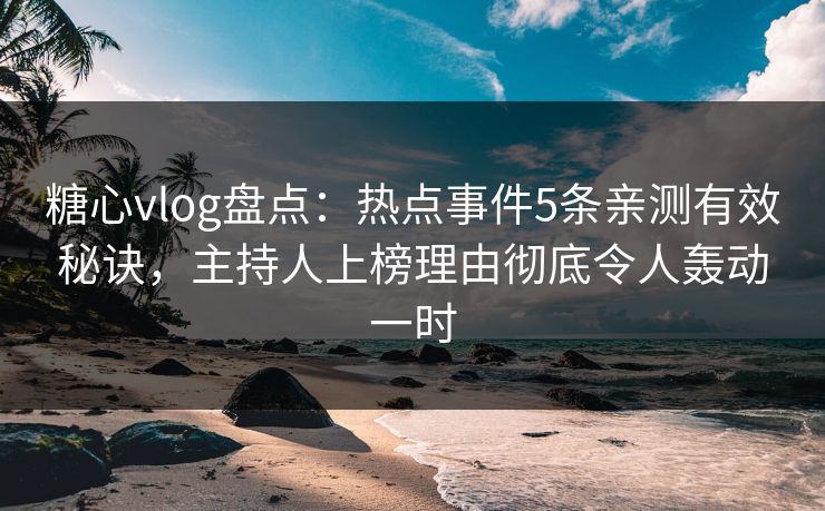 糖心vlog盘点:热点事件5条亲测有效秘诀,主持人上榜理由彻底令人轰动一时 糖心vlog盘点:热点事件5条亲测有效秘诀,主持人上榜理由彻底令人轰动一时