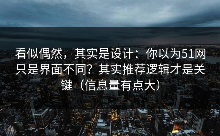 看似偶然，其实是设计：你以为51网只是界面不同？其实推荐逻辑才是关键（信息量有点大）