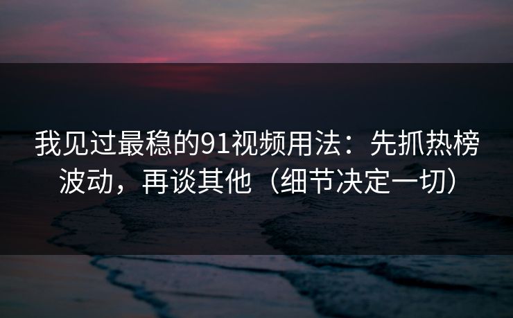 我见过最稳的91视频用法：先抓热榜波动，再谈其他（细节决定一切）