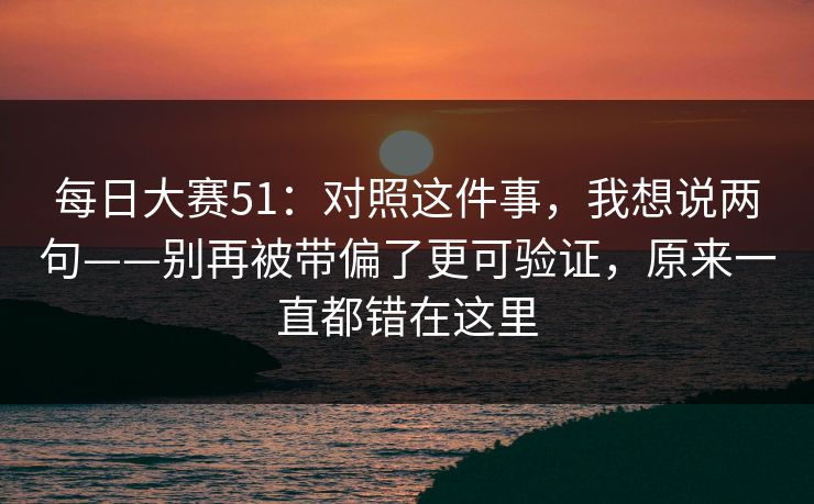 每日大赛51：对照这件事，我想说两句——别再被带偏了更可验证，原来一直都错在这里